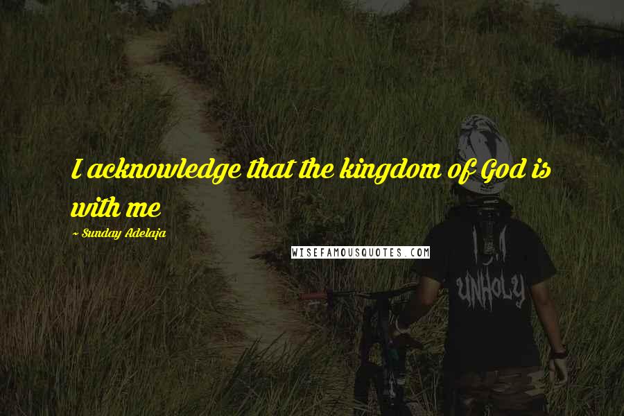 Sunday Adelaja Quotes: I acknowledge that the kingdom of God is with me