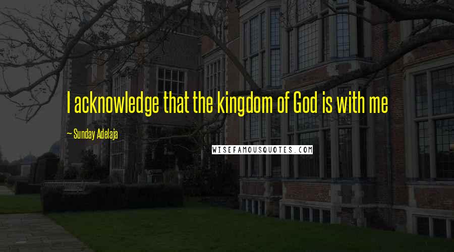 Sunday Adelaja Quotes: I acknowledge that the kingdom of God is with me