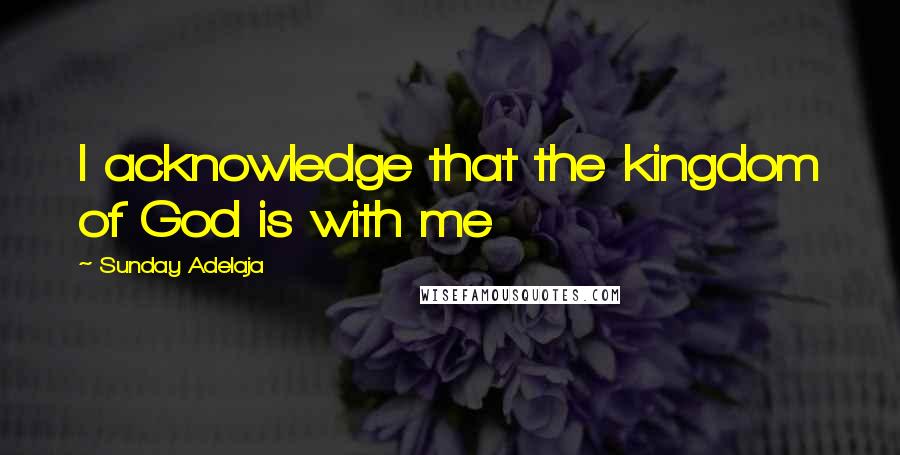 Sunday Adelaja Quotes: I acknowledge that the kingdom of God is with me