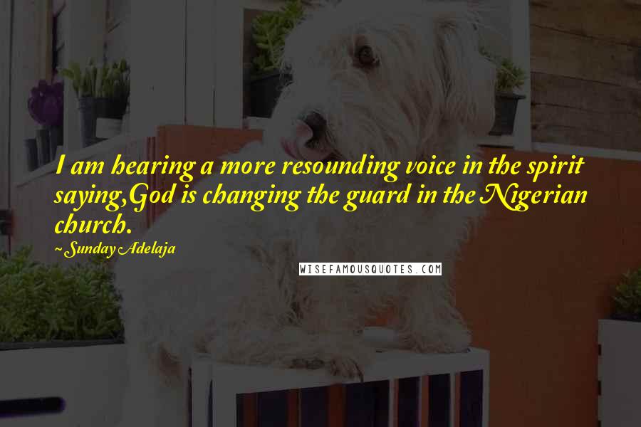 Sunday Adelaja Quotes: I am hearing a more resounding voice in the spirit saying,God is changing the guard in the Nigerian church.