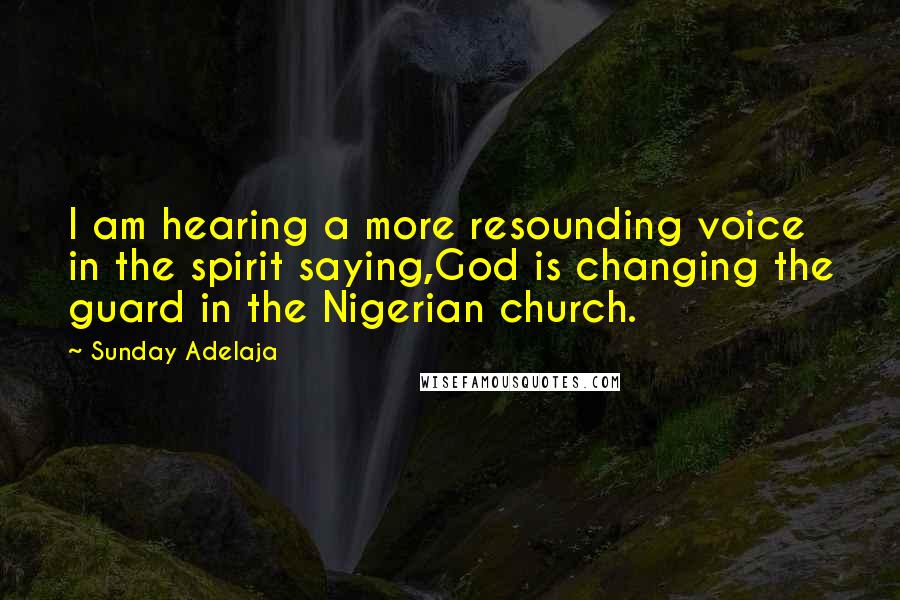 Sunday Adelaja Quotes: I am hearing a more resounding voice in the spirit saying,God is changing the guard in the Nigerian church.