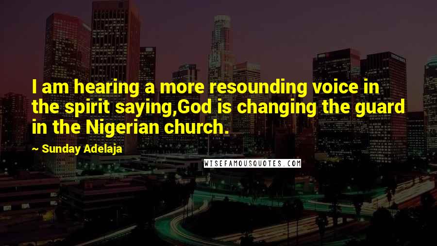 Sunday Adelaja Quotes: I am hearing a more resounding voice in the spirit saying,God is changing the guard in the Nigerian church.