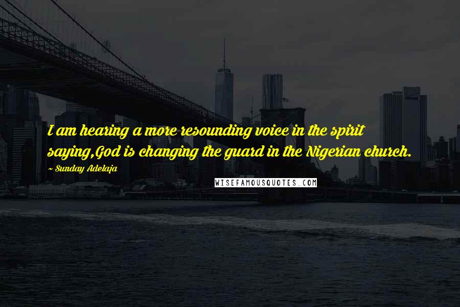 Sunday Adelaja Quotes: I am hearing a more resounding voice in the spirit saying,God is changing the guard in the Nigerian church.