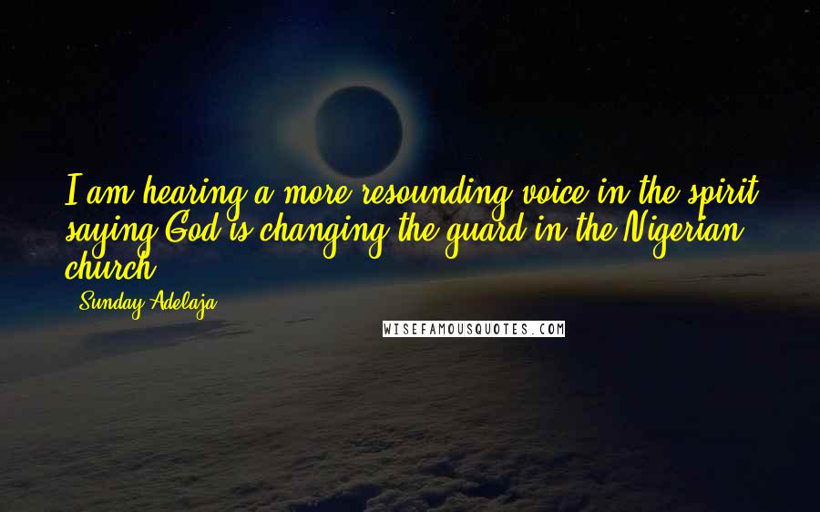 Sunday Adelaja Quotes: I am hearing a more resounding voice in the spirit saying,God is changing the guard in the Nigerian church.