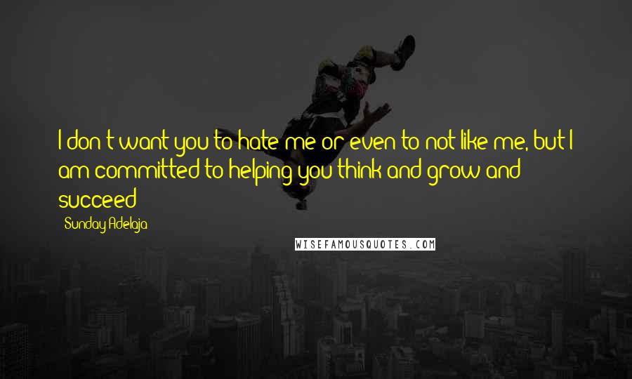 Sunday Adelaja Quotes: I don't want you to hate me or even to not like me, but I am committed to helping you think and grow and succeed