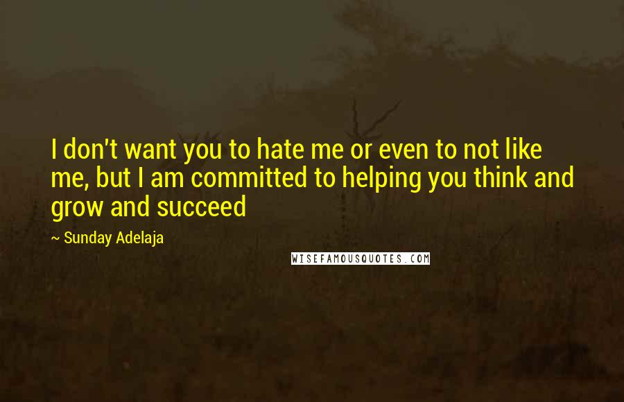 Sunday Adelaja Quotes: I don't want you to hate me or even to not like me, but I am committed to helping you think and grow and succeed