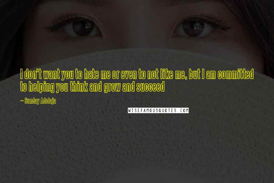 Sunday Adelaja Quotes: I don't want you to hate me or even to not like me, but I am committed to helping you think and grow and succeed