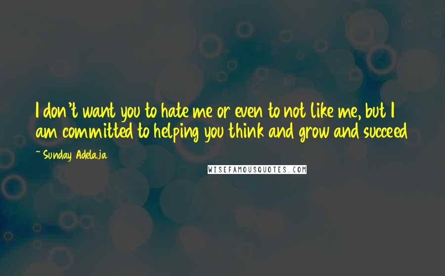 Sunday Adelaja Quotes: I don't want you to hate me or even to not like me, but I am committed to helping you think and grow and succeed