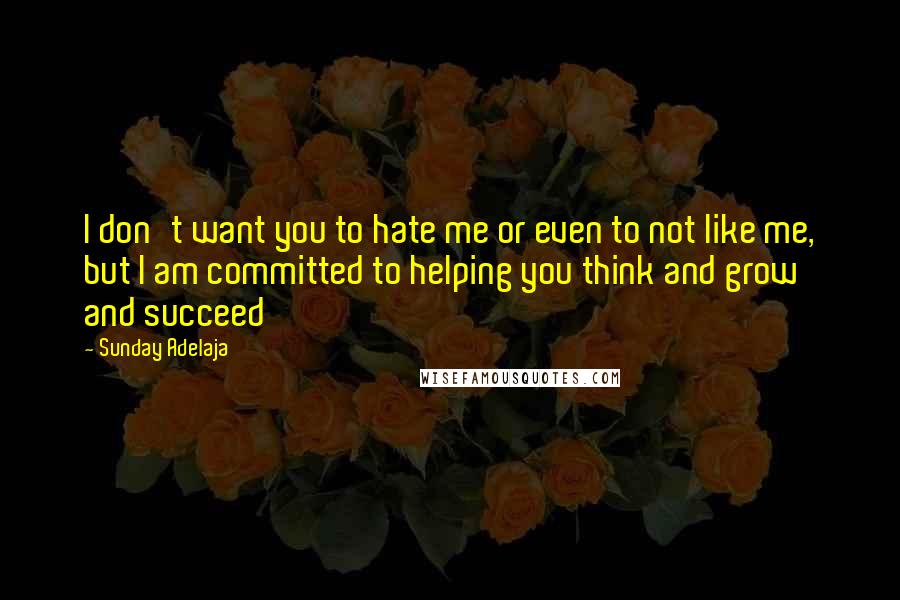 Sunday Adelaja Quotes: I don't want you to hate me or even to not like me, but I am committed to helping you think and grow and succeed