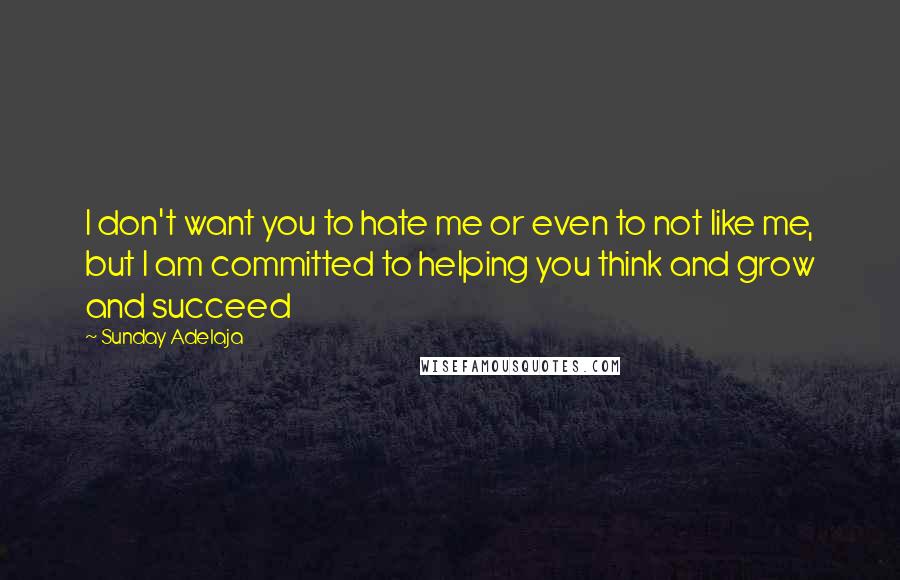 Sunday Adelaja Quotes: I don't want you to hate me or even to not like me, but I am committed to helping you think and grow and succeed