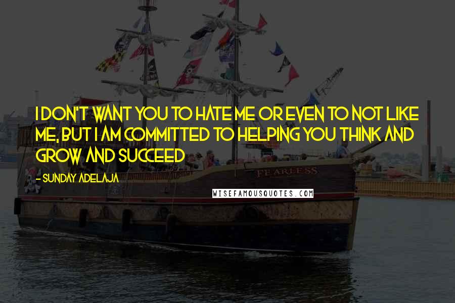 Sunday Adelaja Quotes: I don't want you to hate me or even to not like me, but I am committed to helping you think and grow and succeed