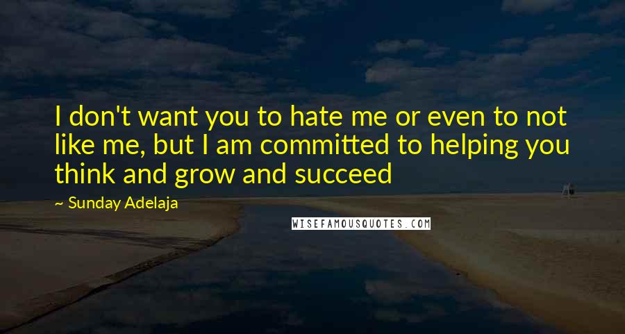 Sunday Adelaja Quotes: I don't want you to hate me or even to not like me, but I am committed to helping you think and grow and succeed