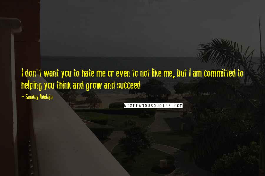 Sunday Adelaja Quotes: I don't want you to hate me or even to not like me, but I am committed to helping you think and grow and succeed