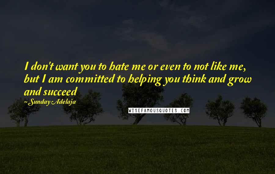 Sunday Adelaja Quotes: I don't want you to hate me or even to not like me, but I am committed to helping you think and grow and succeed