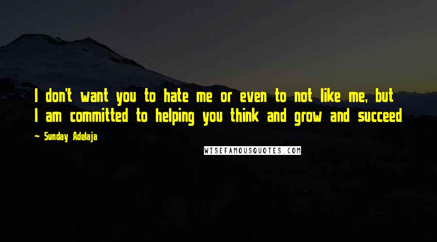 Sunday Adelaja Quotes: I don't want you to hate me or even to not like me, but I am committed to helping you think and grow and succeed