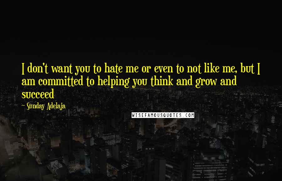 Sunday Adelaja Quotes: I don't want you to hate me or even to not like me, but I am committed to helping you think and grow and succeed