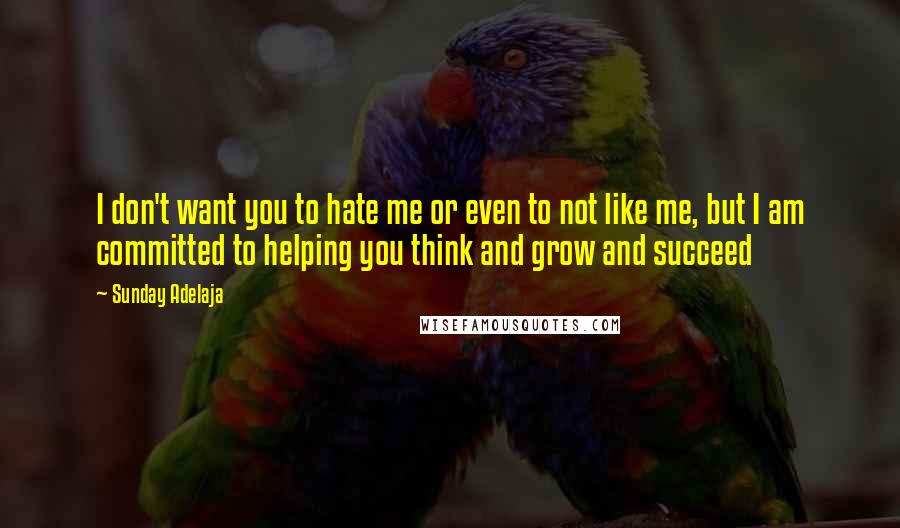 Sunday Adelaja Quotes: I don't want you to hate me or even to not like me, but I am committed to helping you think and grow and succeed