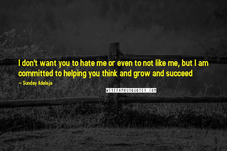 Sunday Adelaja Quotes: I don't want you to hate me or even to not like me, but I am committed to helping you think and grow and succeed