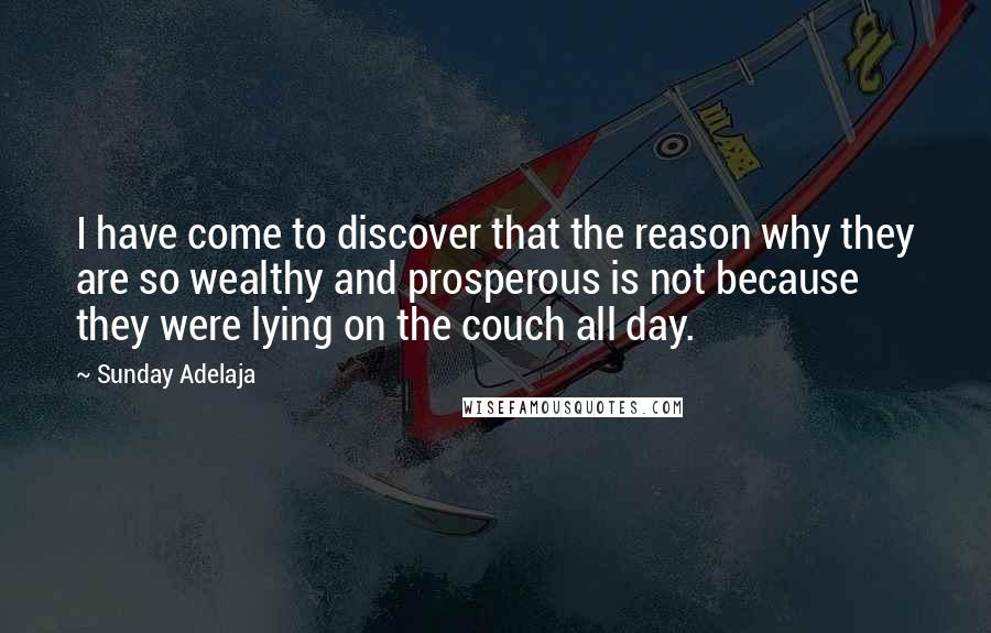 Sunday Adelaja Quotes: I have come to discover that the reason why they are so wealthy and prosperous is not because they were lying on the couch all day.