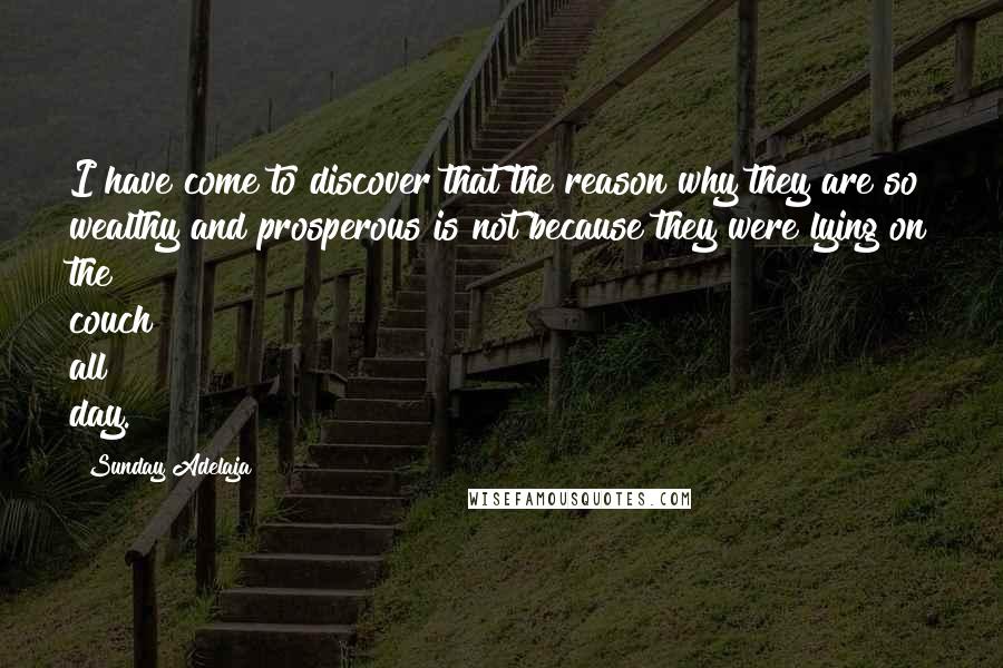 Sunday Adelaja Quotes: I have come to discover that the reason why they are so wealthy and prosperous is not because they were lying on the couch all day.