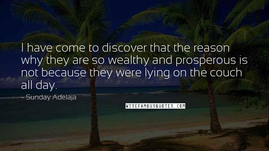 Sunday Adelaja Quotes: I have come to discover that the reason why they are so wealthy and prosperous is not because they were lying on the couch all day.