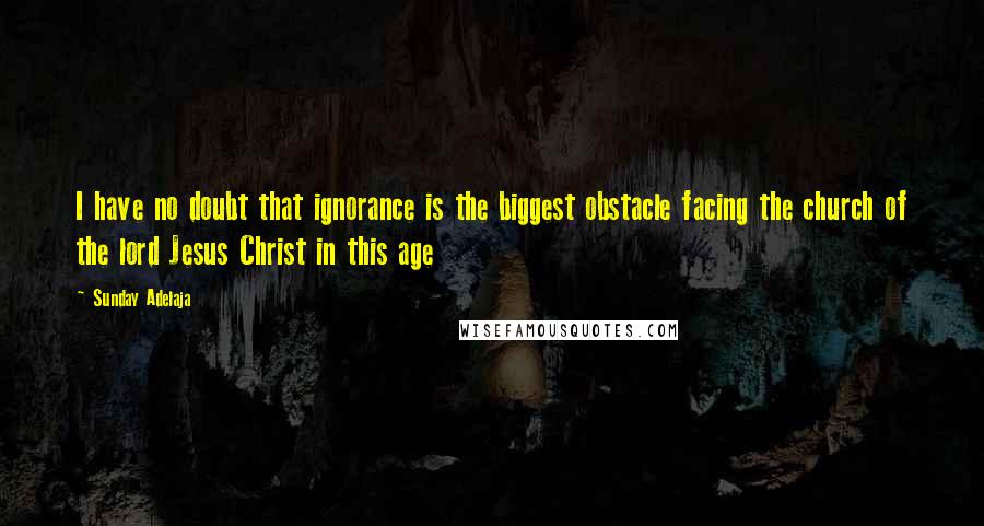 Sunday Adelaja Quotes: I have no doubt that ignorance is the biggest obstacle facing the church of the lord Jesus Christ in this age