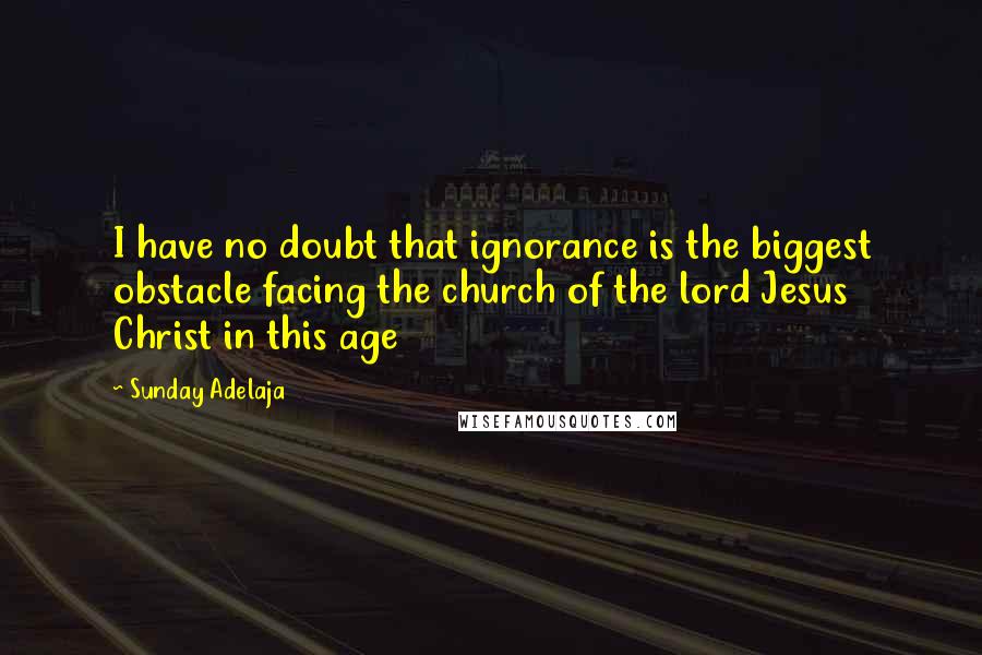Sunday Adelaja Quotes: I have no doubt that ignorance is the biggest obstacle facing the church of the lord Jesus Christ in this age