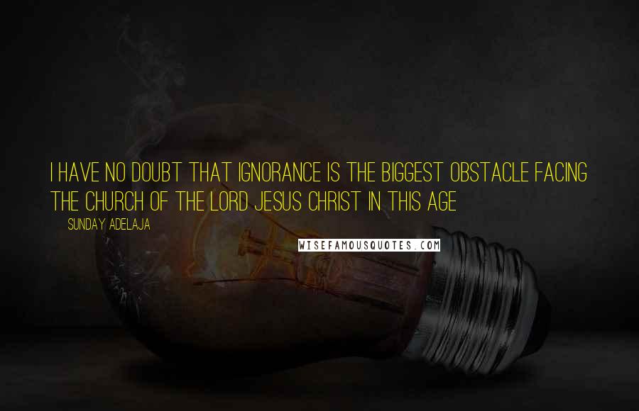 Sunday Adelaja Quotes: I have no doubt that ignorance is the biggest obstacle facing the church of the lord Jesus Christ in this age