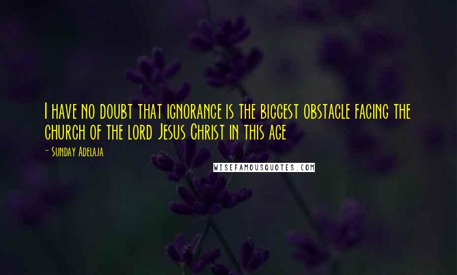 Sunday Adelaja Quotes: I have no doubt that ignorance is the biggest obstacle facing the church of the lord Jesus Christ in this age