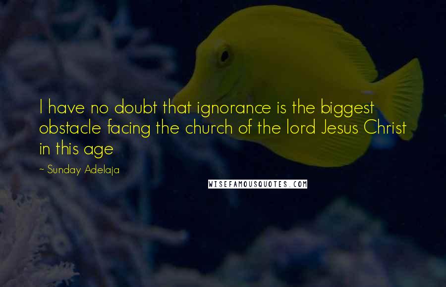 Sunday Adelaja Quotes: I have no doubt that ignorance is the biggest obstacle facing the church of the lord Jesus Christ in this age