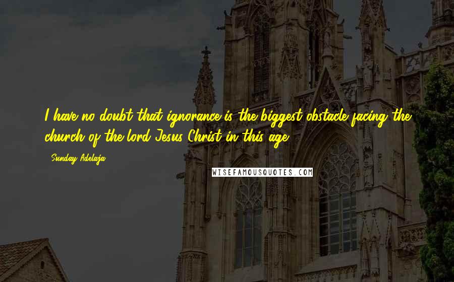 Sunday Adelaja Quotes: I have no doubt that ignorance is the biggest obstacle facing the church of the lord Jesus Christ in this age