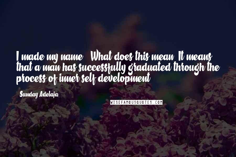 Sunday Adelaja Quotes: I made my name". What does this mean? It means that a man has successfully graduated through the process of inner self-development