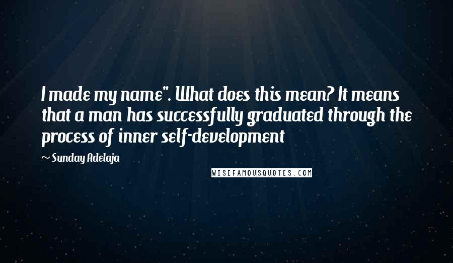 Sunday Adelaja Quotes: I made my name". What does this mean? It means that a man has successfully graduated through the process of inner self-development