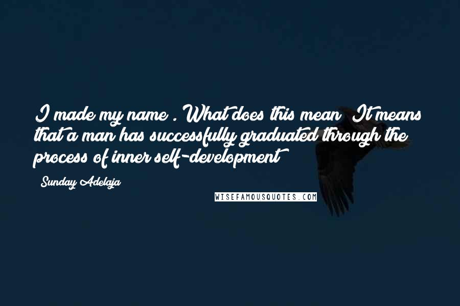 Sunday Adelaja Quotes: I made my name". What does this mean? It means that a man has successfully graduated through the process of inner self-development