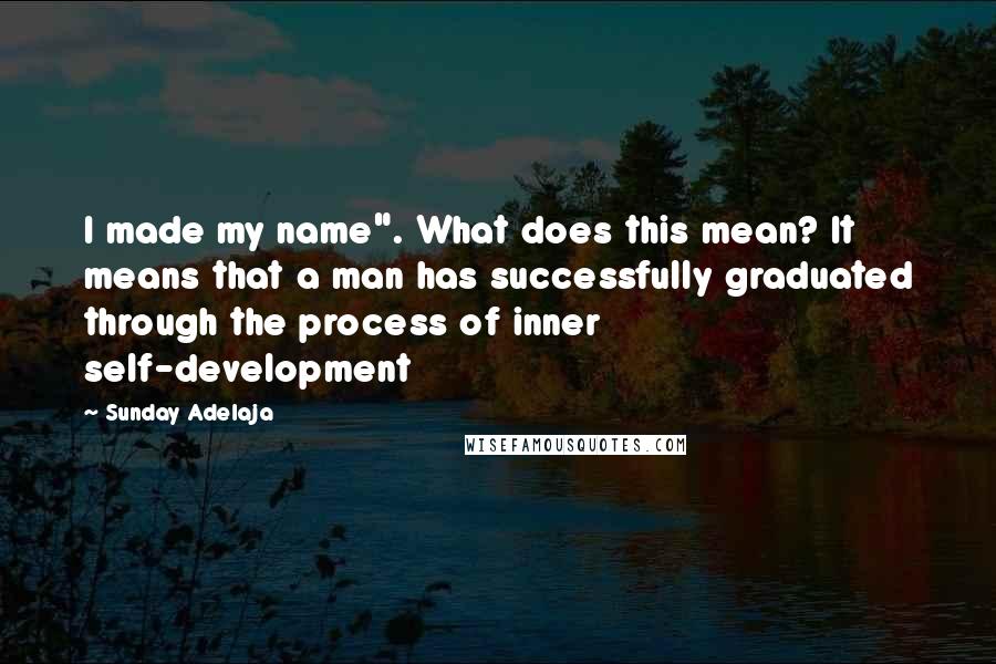 Sunday Adelaja Quotes: I made my name". What does this mean? It means that a man has successfully graduated through the process of inner self-development