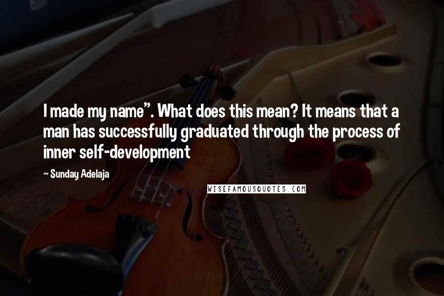 Sunday Adelaja Quotes: I made my name". What does this mean? It means that a man has successfully graduated through the process of inner self-development
