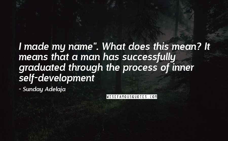 Sunday Adelaja Quotes: I made my name". What does this mean? It means that a man has successfully graduated through the process of inner self-development