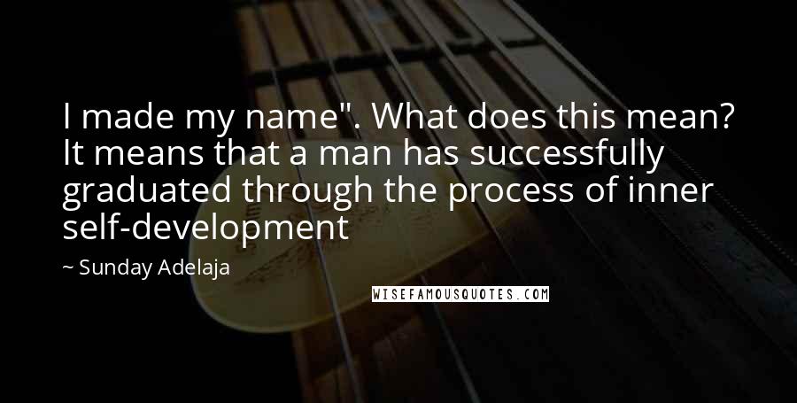 Sunday Adelaja Quotes: I made my name". What does this mean? It means that a man has successfully graduated through the process of inner self-development