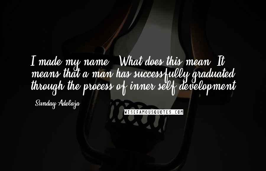 Sunday Adelaja Quotes: I made my name". What does this mean? It means that a man has successfully graduated through the process of inner self-development