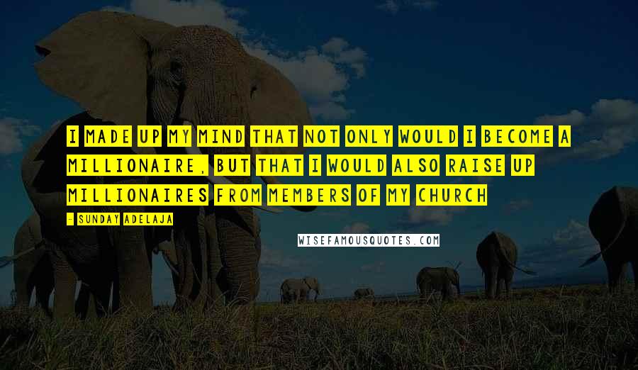 Sunday Adelaja Quotes: I made up my mind that not only would I become a millionaire, but that I would also raise up millionaires from members of my church