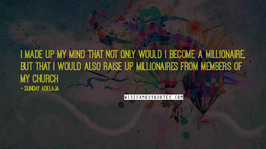 Sunday Adelaja Quotes: I made up my mind that not only would I become a millionaire, but that I would also raise up millionaires from members of my church