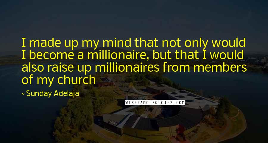 Sunday Adelaja Quotes: I made up my mind that not only would I become a millionaire, but that I would also raise up millionaires from members of my church