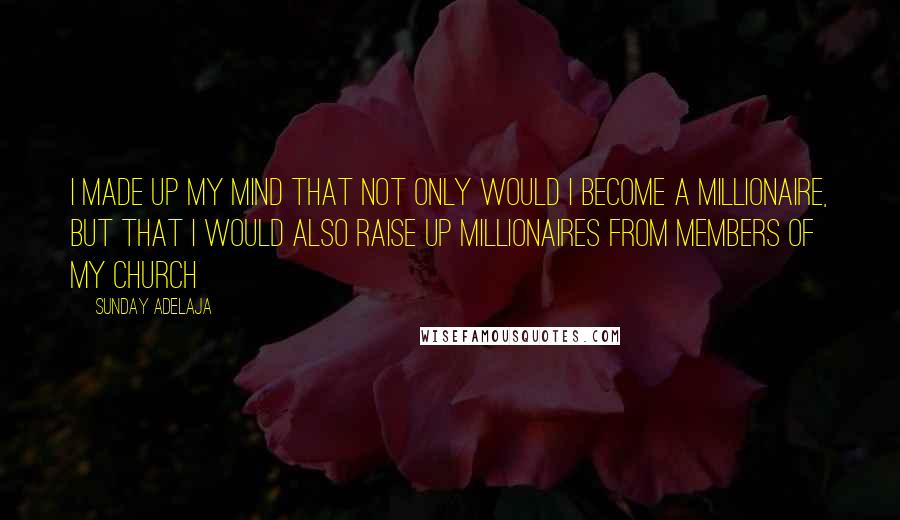 Sunday Adelaja Quotes: I made up my mind that not only would I become a millionaire, but that I would also raise up millionaires from members of my church