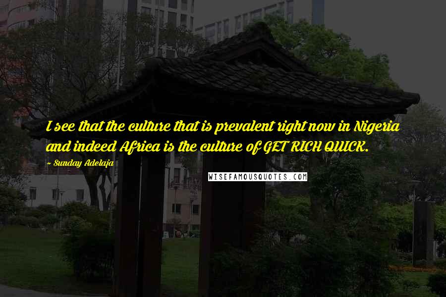 Sunday Adelaja Quotes: I see that the culture that is prevalent right now in Nigeria and indeed Africa is the culture of GET RICH QUICK.