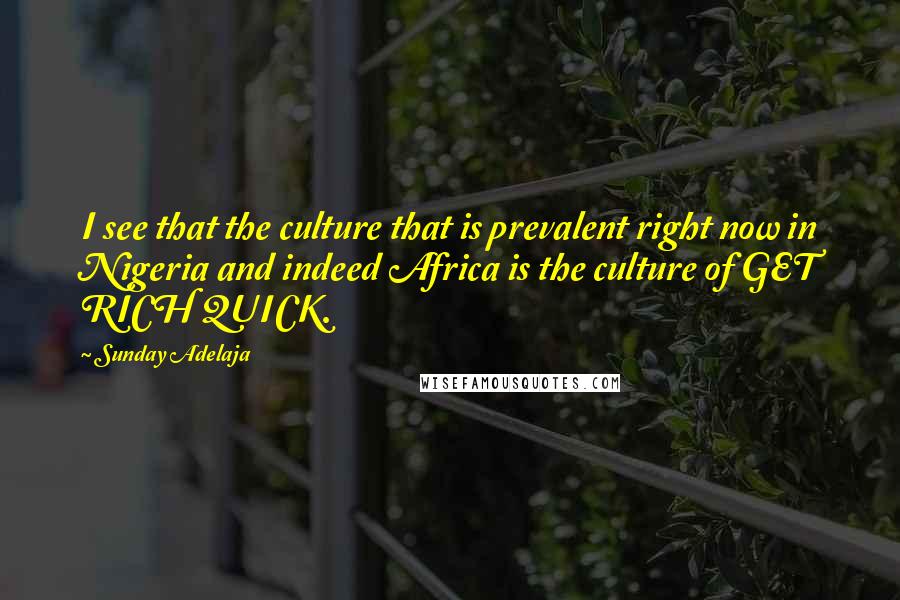 Sunday Adelaja Quotes: I see that the culture that is prevalent right now in Nigeria and indeed Africa is the culture of GET RICH QUICK.