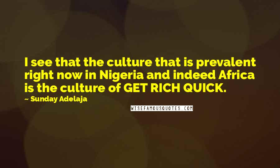 Sunday Adelaja Quotes: I see that the culture that is prevalent right now in Nigeria and indeed Africa is the culture of GET RICH QUICK.