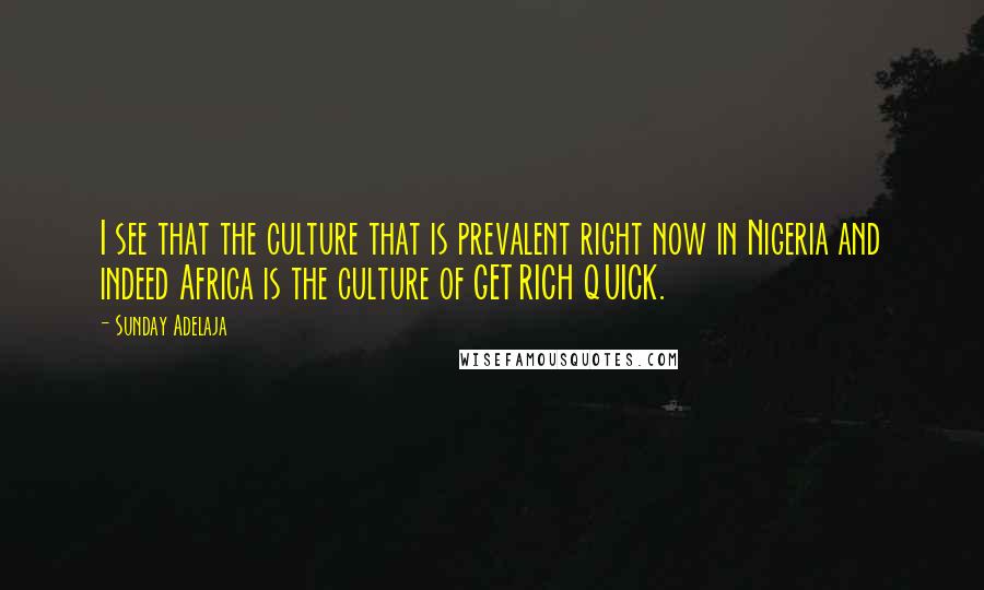 Sunday Adelaja Quotes: I see that the culture that is prevalent right now in Nigeria and indeed Africa is the culture of GET RICH QUICK.