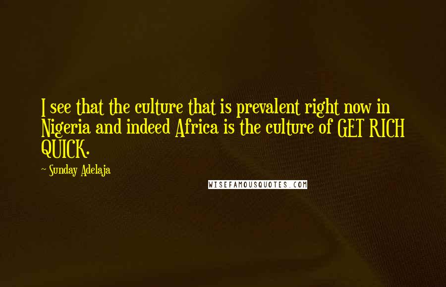 Sunday Adelaja Quotes: I see that the culture that is prevalent right now in Nigeria and indeed Africa is the culture of GET RICH QUICK.