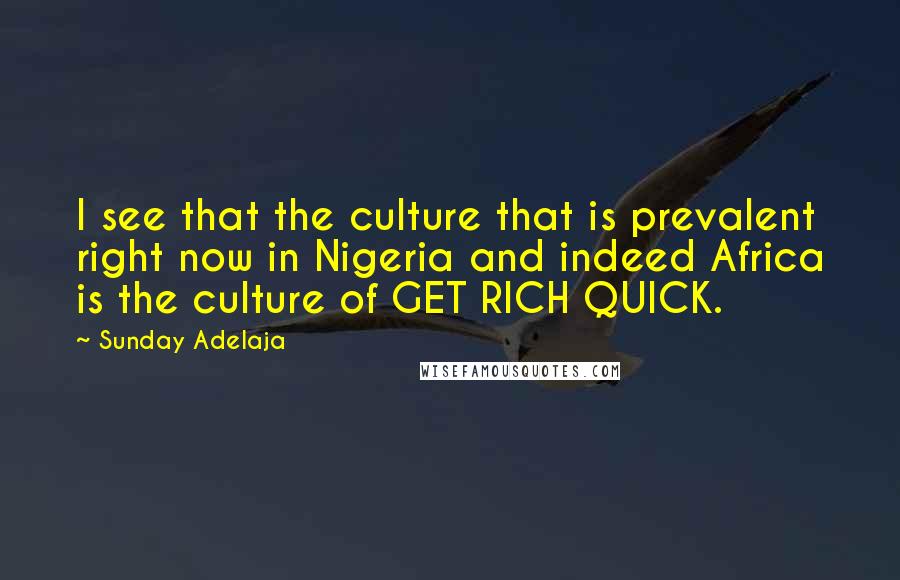 Sunday Adelaja Quotes: I see that the culture that is prevalent right now in Nigeria and indeed Africa is the culture of GET RICH QUICK.