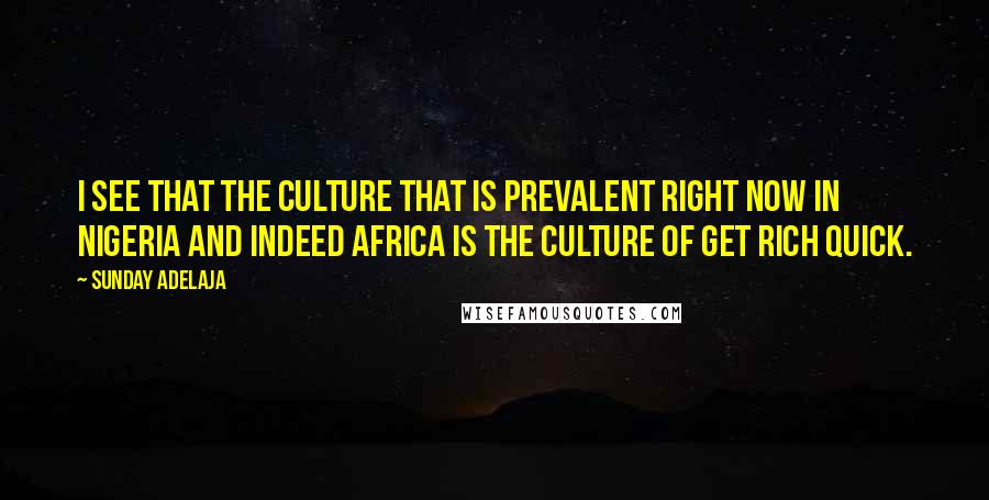 Sunday Adelaja Quotes: I see that the culture that is prevalent right now in Nigeria and indeed Africa is the culture of GET RICH QUICK.